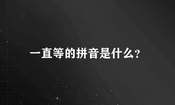 一直等的拼音是什么？