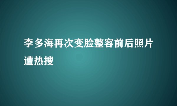 李多海再次变脸整容前后照片遭热搜