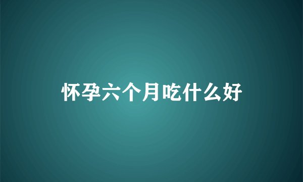怀孕六个月吃什么好