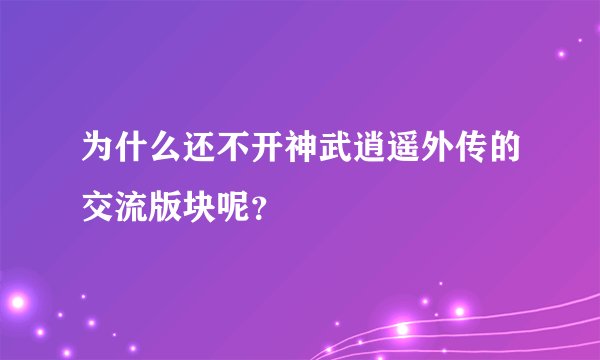 为什么还不开神武逍遥外传的交流版块呢？
