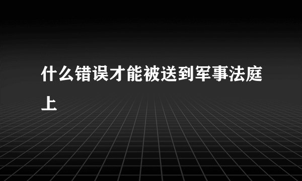 什么错误才能被送到军事法庭上