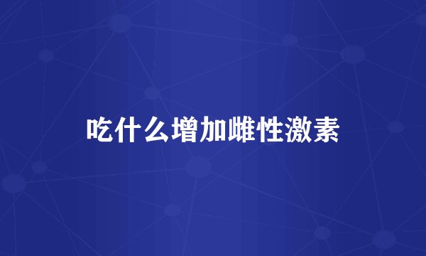 吃什么增加雌性激素