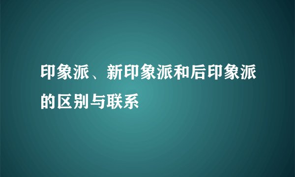 印象派、新印象派和后印象派的区别与联系