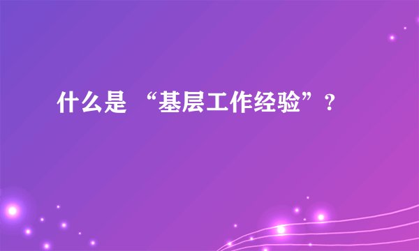 什么是 “基层工作经验”?