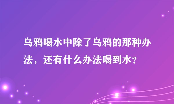 乌鸦喝水中除了乌鸦的那种办法，还有什么办法喝到水？