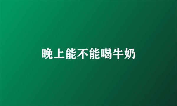 晚上能不能喝牛奶