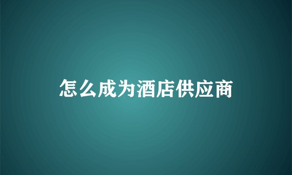 怎么成为酒店供应商