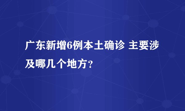 广东新增6例本土确诊 主要涉及哪几个地方？
