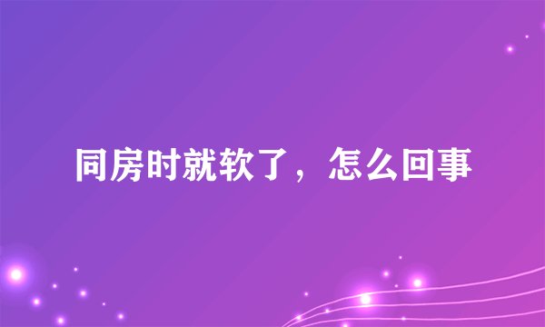 同房时就软了，怎么回事