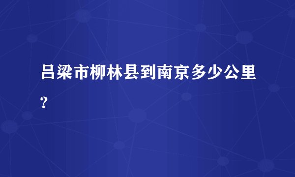 吕梁市柳林县到南京多少公里？