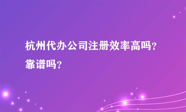 杭州代办公司注册效率高吗？靠谱吗？