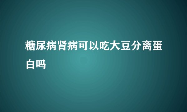 糖尿病肾病可以吃大豆分离蛋白吗