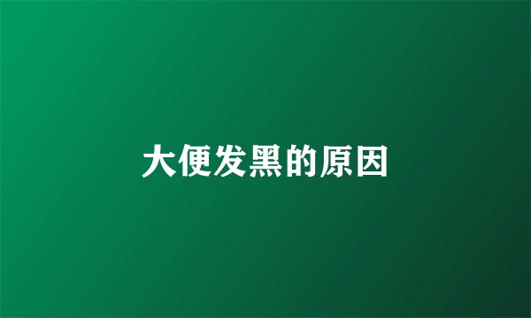 大便发黑的原因