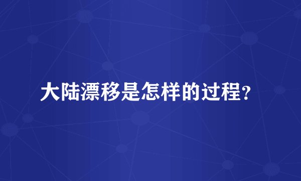 大陆漂移是怎样的过程？