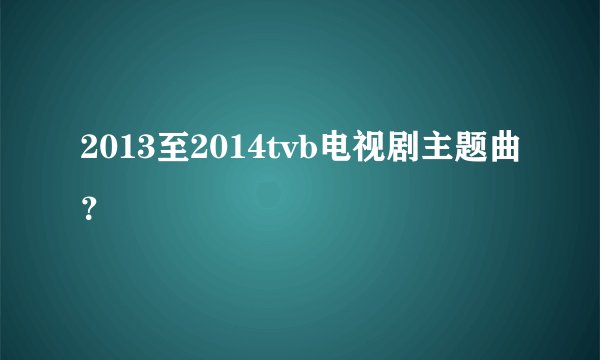 2013至2014tvb电视剧主题曲?
