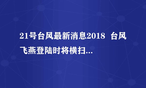 21号台风最新消息2018 台风飞燕登陆时将横扫大半个日本
