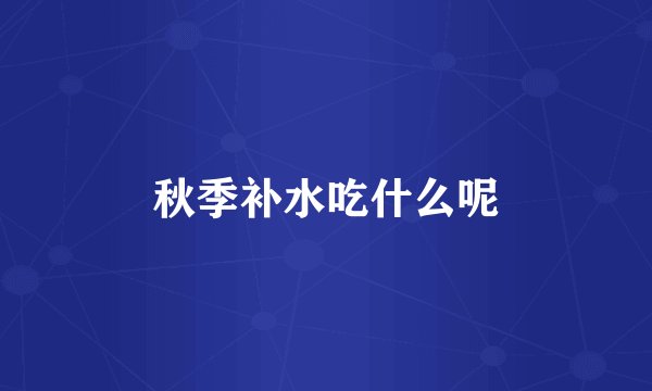 秋季补水吃什么呢