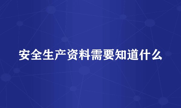 安全生产资料需要知道什么