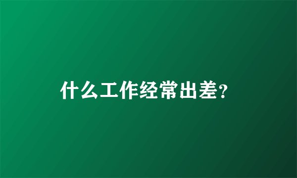 什么工作经常出差?