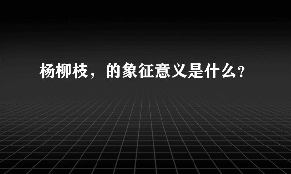 杨柳枝，的象征意义是什么？
