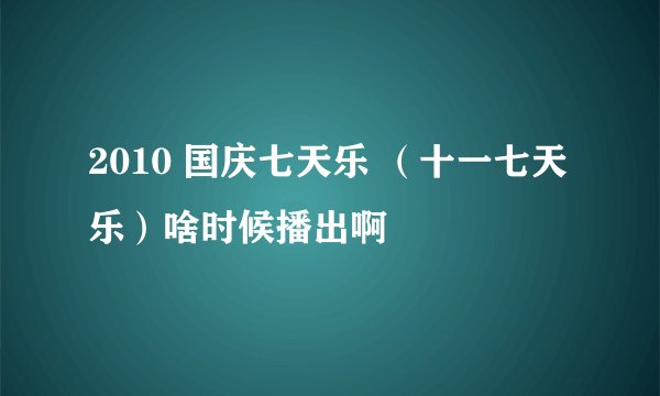 2010 国庆七天乐 （十一七天乐）啥时候播出啊