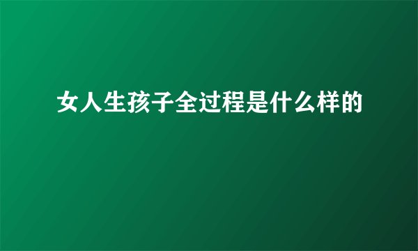女人生孩子全过程是什么样的