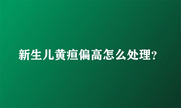 新生儿黄疸偏高怎么处理？