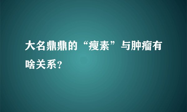 大名鼎鼎的“瘦素”与肿瘤有啥关系？