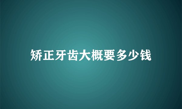 矫正牙齿大概要多少钱