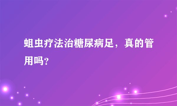 蛆虫疗法治糖尿病足，真的管用吗？