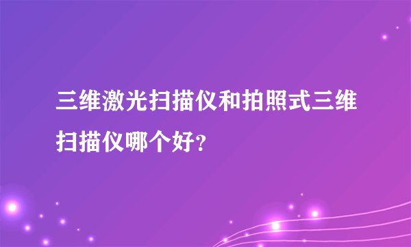 三维激光扫描仪和拍照式三维扫描仪哪个好?