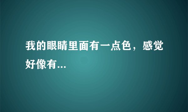我的眼睛里面有一点色，感觉好像有...