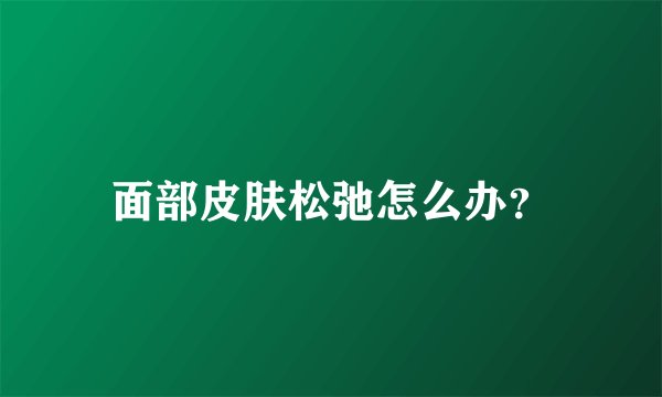 面部皮肤松弛怎么办？
