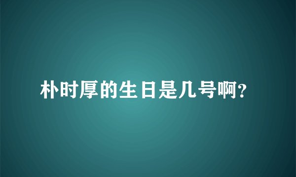 朴时厚的生日是几号啊?