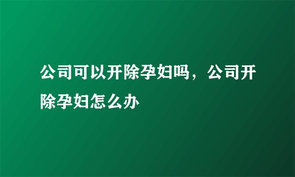 公司可以开除孕妇吗,公司开除孕妇怎么办