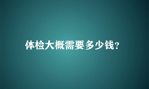 体检大概需要多少钱？