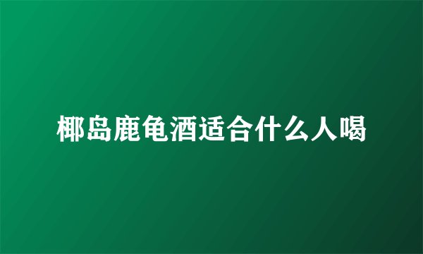 椰岛鹿龟酒适合什么人喝