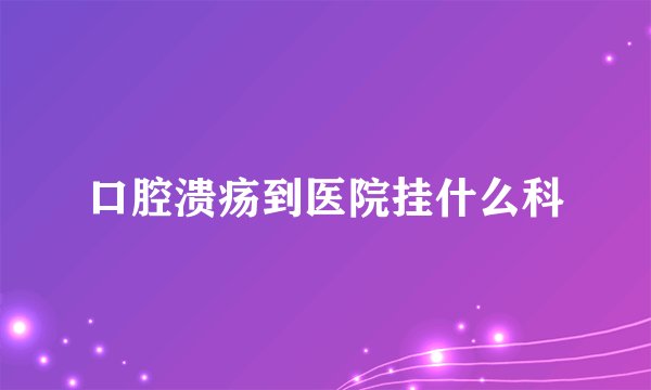口腔溃疡到医院挂什么科