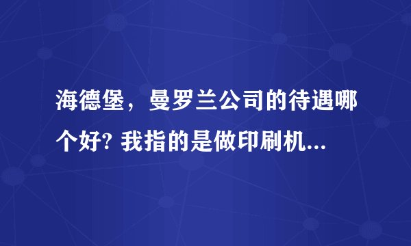 海德堡，曼罗兰公司的待遇哪个好? 我指的是做印刷机的培训，或者是售后维修工程师这两个方面？