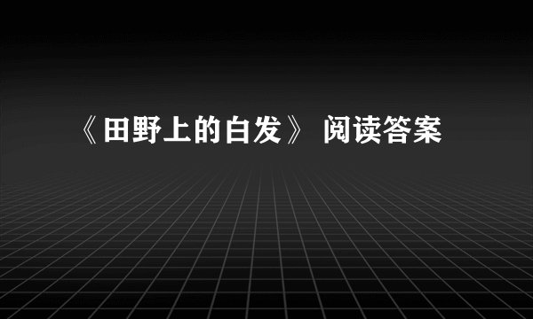 《田野上的白发》 阅读答案