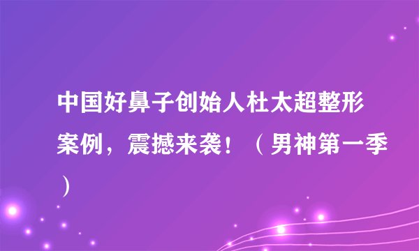 中国好鼻子创始人杜太超整形案例,震撼来袭!(男神第一季)