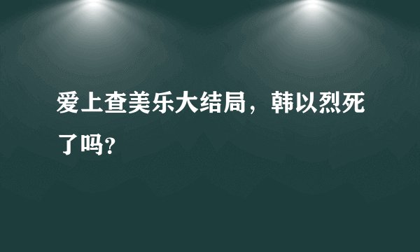 爱上查美乐大结局，韩以烈死了吗？