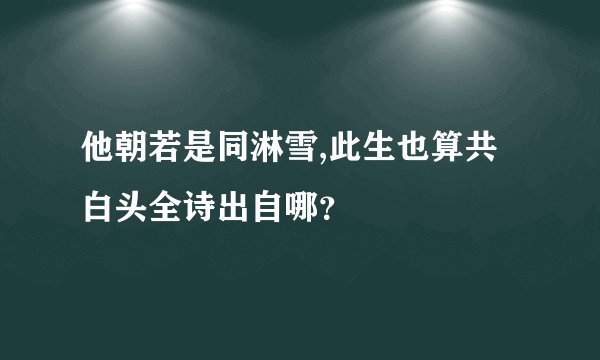 他朝若是同淋雪,此生也算共白头全诗出自哪？