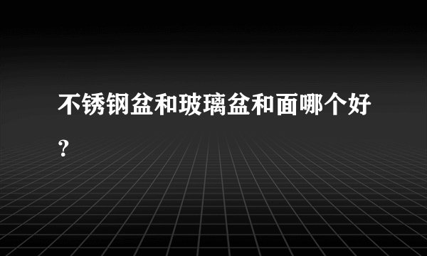 不锈钢盆和玻璃盆和面哪个好？