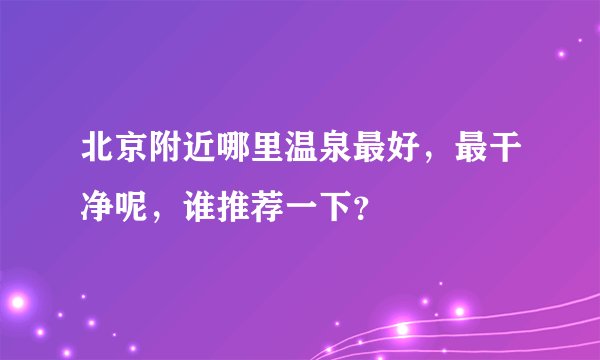 北京附近哪里温泉最好，最干净呢，谁推荐一下？