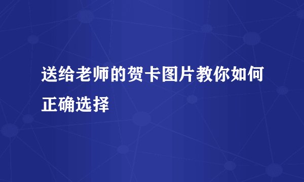 送给老师的贺卡图片教你如何正确选择