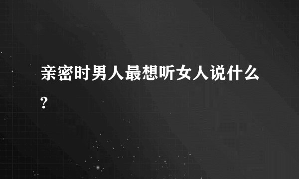 亲密时男人最想听女人说什么?