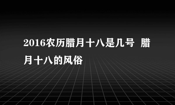 2016农历腊月十八是几号 腊月十八的风俗