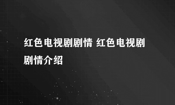 红色电视剧剧情 红色电视剧剧情介绍