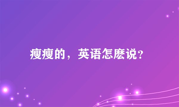 瘦瘦的,英语怎麽说?